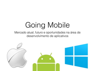 Going Mobile 
Mercado atual, futuro e oportunidades na área de 
desenvolvimento de aplicativos 
 
