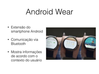 Android Wear 
• Extensão do 
smartphone Android 
• Comunicação via 
Bluetooth 
• Mostra informações 
de acordo com o 
contexto do usuário 
 