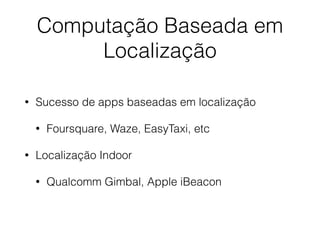 Computação Baseada em 
Localização 
• Sucesso de apps baseadas em localização 
• Foursquare, Waze, EasyTaxi, etc 
• Localização Indoor 
• Qualcomm Gimbal, Apple iBeacon 
 