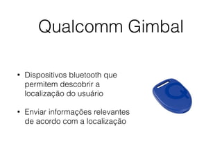 Qualcomm Gimbal 
• Dispositivos bluetooth que 
permitem descobrir a 
localização do usuário 
• Enviar informações relevantes 
de acordo com a localização 
 
