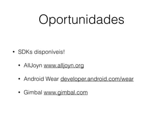 Oportunidades 
• SDKs disponíveis! 
• AllJoyn www.alljoyn.org 
• Android Wear developer.android.com/wear 
• Gimbal www.gimbal.com 
 