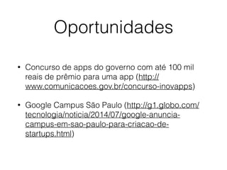 Oportunidades 
• Concurso de apps do governo com até 100 mil 
reais de prêmio para uma app (http:// 
www.comunicacoes.gov.br/concurso-inovapps) 
• Google Campus São Paulo (http://g1.globo.com/ 
tecnologia/noticia/2014/07/google-anuncia-campus- 
em-sao-paulo-para-criacao-de-startups. 
html) 
 