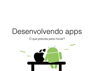 Desenvolvendo apps 
O que precisa para iniciar? 
 