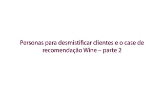 Personas para desmistificar clientes e o case de
recomendação Wine – parte 2
 