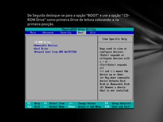 De Seguida desloque-se para a opção “BOOT” e use a opção “ CD-
ROM Drive” como primeira Drive de leitura colocando-a na
primeira posição.
 