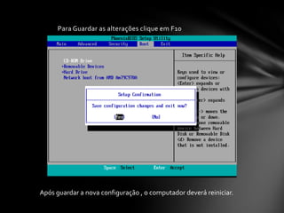 Para Guardar as alterações clique em F10




Após guardar a nova configuração , o computador deverá reiniciar.
 