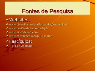 Fontes de Pesquisa Websites: www.obrasill.com/porifera-relações-ecologia www.poriferabrasil.mn.ufrj.br www.zipcodezoo.com www.pt.wikipedia.org/1.esponja Fascículos: 1 e 4 de Zoologia 