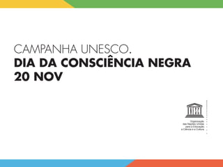 CAMPANHA UNESCO.
DIA DA CONSCIÊNCIA NEGRA
20 NOV
Organização
das  Nações  Unidas
para  a  Educação,
a  Ciência  e  a  Cultura
 