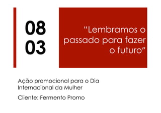 08               “Lembramos o
               passado para fazer
  03                    o futuro”	
  


Ação promocional para o Dia
Internacional da Mulher
Cliente: Fermento Promo
 