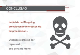 CONCLUSÃO
Indústria de Shopping
prevalecendo interesses do
empreendedor...
O negócio precisa ser
repensado,
sob pena de morte!
 