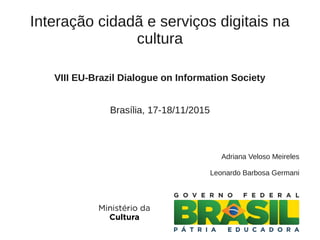 Interação cidadã e serviços digitais na
cultura
VIII EU-Brazil Dialogue on Information Society
Brasília, 17-18/11/2015
Adriana Veloso Meireles
Leonardo Barbosa Germani
 