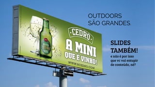 SLIDES
TAMBÉM!
e não é por isso
que vc vai entupir
de conteúdo, né?
OUTDOORS
SÃO GRANDES.
 