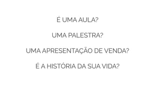 É UMA AULA?
UMA PALESTRA?
UMA APRESENTAÇÃO DE VENDA?
É A HISTÓRIA DA SUA VIDA?
 