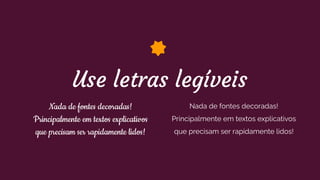 Use letras legíveis
Nada de fontes decoradas!
Principalmente em textos explicativos
que precisam ser rapidamente lidos!
Nada de fontes decoradas!
Principalmente em textos explicativos
que precisam ser rapidamente lidos!
 