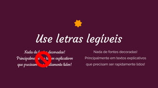 Use letras legíveis
Nada de fontes decoradas!
Principalmente em textos explicativos
que precisam ser rapidamente lidos!
Nada de fontes decoradas!
Principalmente em textos explicativos
que precisam ser rapidamente lidos!
 