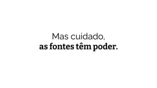 Mas cuidado,
as fontes têm poder.
 