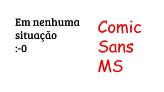 Em nenhuma
situação
:-0
Comic
Sans
MS
 
