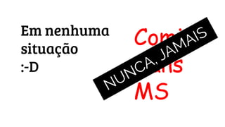 Em nenhuma
situação
:-D
Comic
Sans
MSNUNCA, JAMAIS
 