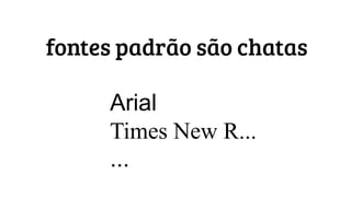 fontes padrão são chatas
Arial
Times New R...
...
 