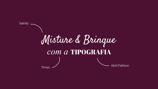 Misture & Brinque
com a TIPOGRAFIA
Satisfy
Abril Fatface
Times
 