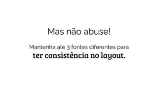 Mas não abuse!
Mantenha até 3 fontes diferentes para
ter consistência no layout.
 