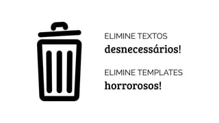ELIMINE TEXTOS
desnecessários!
ELIMINE TEMPLATES
horrorosos!
 