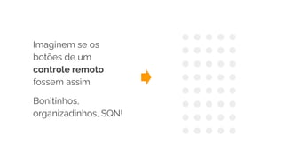 Imaginem se os
botões de um
controle remoto
fossem assim.
Bonitinhos,
organizadinhos, SQN!
 