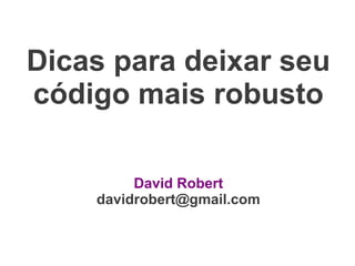 Dicas para deixar seu
código mais robusto

         David Robert
    davidrobert@gmail.com
 
