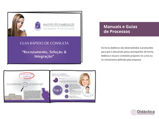 Manuais e Guias
  de Processos


Os livros didáticos são desenvolvidos e produzidos
para que o educando possa acompanhar de forma
didática e visual o conteúdo proposto no curso ou
no treinamento deﬁnido pela empresa.
 