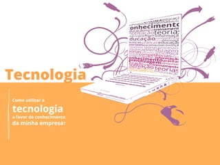 Tecnologia
Como utilizar a

tecnologia
a favor do conhecimento
da minha empresa?
 