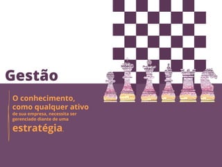 Gestão
O conhecimento,
como qualquer ativo
de sua empresa, necessita ser
gerenciado diante de uma

estratégia.
 