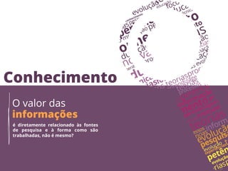 Conhecimento
O valor das
informações
é diretamente relacionado às fontes
de pesquisa e à forma como são
trabalhadas, não é mesmo?
 