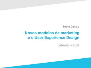 Bruno Canato

Novos modelos de marketing
 e o User Experience Design
                Setembro 2011
 