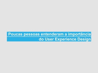 Poucas pessoas entenderam a importância
              do User Experience Design
 