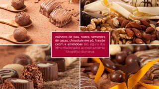 colheres de pau, nozes, sementes
de cacau, chocolate em pó, ﬁtas de
cetim e amêndoas são alguns dos
itens relacionados ao novo universo
fotográﬁco da marca.

 