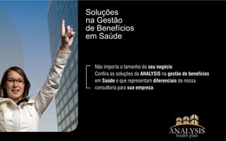 Soluções
na Gestão
de Benefícios
em Saúde
9/16
ANALYSIShealth plan
Não importa o tamanho do seu negócio
Conra as soluções da ANALYSIS na gestão de benefícios
em Saúde e que representam diferenciais de nossa
consultoria para sua empresa.
 