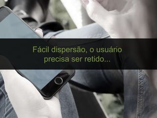 Fácil dispersão, o usuário
precisa ser retido...
 