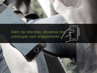Além da retenção, devemos nos
preocupar com engajamento...
 