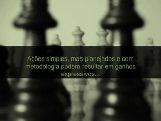 Ações simples, mas planejadas e com
metodologia podem resultar em ganhos
expressivos...
 