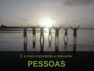 E a mais importante e relevante:
PESSOAS
 