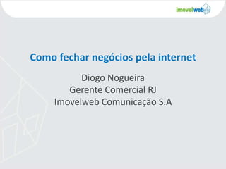 Como fechar negócios pela internet
Diogo Nogueira
Gerente Comercial RJ
Imovelweb Comunicação S.A
 