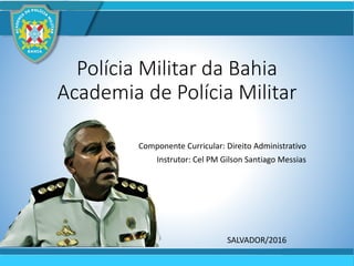 Polícia Militar da Bahia
Academia de Polícia Militar
Componente Curricular: Direito Administrativo
Instrutor: Cel PM Gilson Santiago Messias
SALVADOR/2016
 