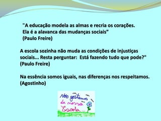 A Inclusão Escolar depende antes de tudo de um reconhecimento humilde por parte da Escola e da Sociedade, da qual aquela faz parte, da necessidade de se educarem a si mesmas para lidar com a diferença, antes de criarem técnicas, estratégias ou métodos.