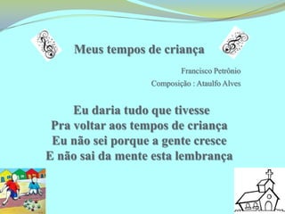 Meus tempos de criançaFrancisco PetrônioComposição : Ataulfo AlvesEu daria tudo que tivessePra voltar aos tempos de criançaEu não sei porque a gente cresceE não sai da mente esta lembrança