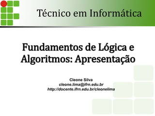Fundamentos de Lógica e
Algoritmos: Apresentação
Técnico em Informática
Cleone Silva
cleone.lima@ifrn.edu.br
http://docente.ifrn.edu.br/cleonelima
 