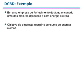  Em uma empresa de fornecimento de água encanada
uma das maiores despesas é com energia elétrica
 Objetivo da empresa: reduzir o consumo de energia
elétrica
DCBD: Exemplo
 