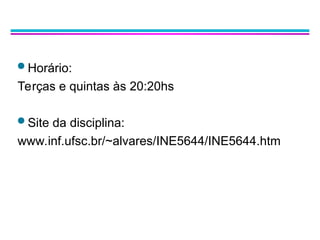  Horário:
Terças e quintas às 20:20hs
 Site da disciplina:
www.inf.ufsc.br/~alvares/INE5644/INE5644.htm
 