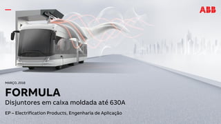 MARÇO, 2018
FORMULA
Disjuntores em caixa moldada até 630A
EP – Electrification Products, Engenharia de Aplicação
 