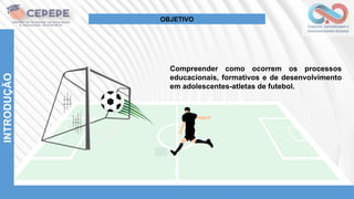Compreender como ocorrem os processos
educacionais, formativos e de desenvolvimento
em adolescentes-atletas de futebol.
INTRODUÇÃO
OBJETIVO
 