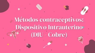 Métodos contraceptivos:
Dispositivo Intrauterino
(DIU - Cobre)
 
